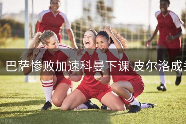 巴萨惨败加速科曼下课 皮尔洛成头号接班人选