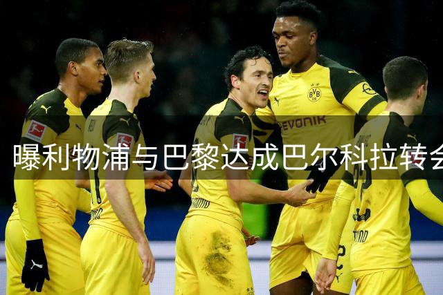 曝利物浦与巴黎达成巴尔科拉转会协议 成交价或创纪录