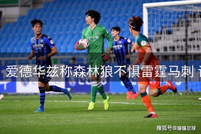 爱德华兹称森林狼不惧雷霆马刺 谈三球加盟融入情况