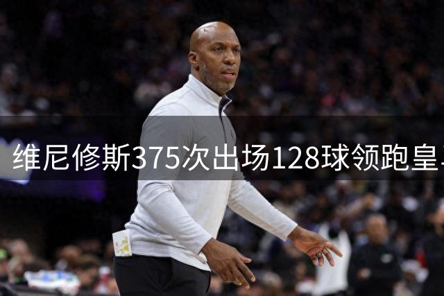 维尼修斯375次出场128球领跑皇马队史数据
