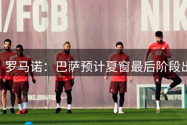 罗马诺：巴萨预计夏窗最后阶段出售巴尔德、卡萨多，正听取报价