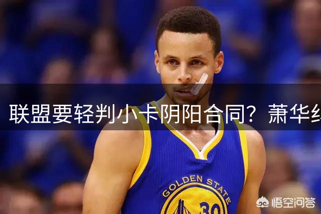 联盟要轻判小卡阴阳合同？萧华纠结背后是何隐情