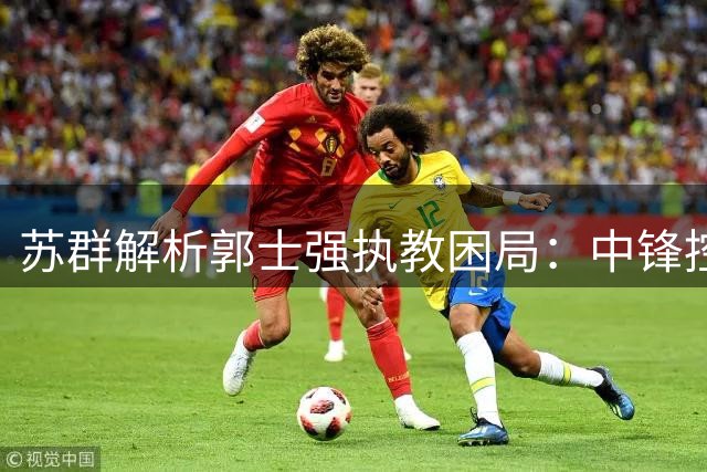 苏群解析郭士强执教困局：中锋控卫轮换频繁致战绩不稳