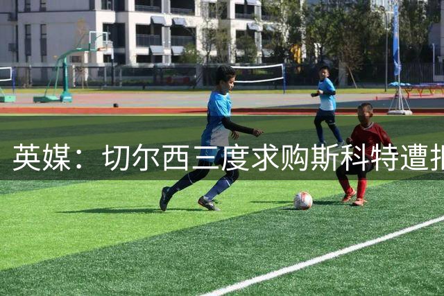英媒：切尔西三度求购斯科特遭拒 伯恩茅斯强硬留人