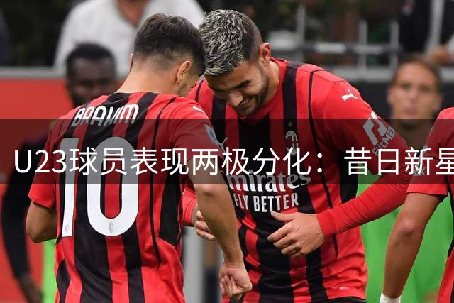 U23球员表现两极分化：昔日新星遭遇困境
